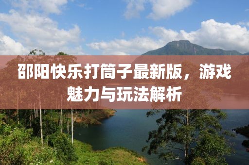 邵阳快乐打筒子最新版，游戏魅力与玩法解析