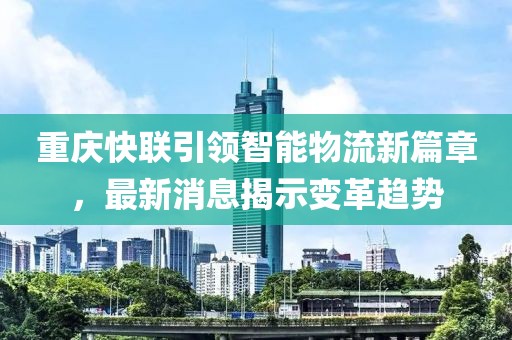 重庆快联引领智能物流新篇章，最新消息揭示变革趋势
