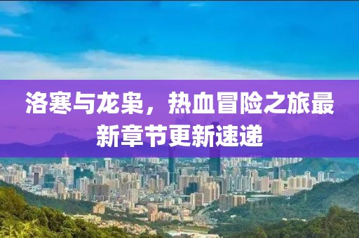 洛寒与龙枭，热血冒险之旅最新章节更新速递