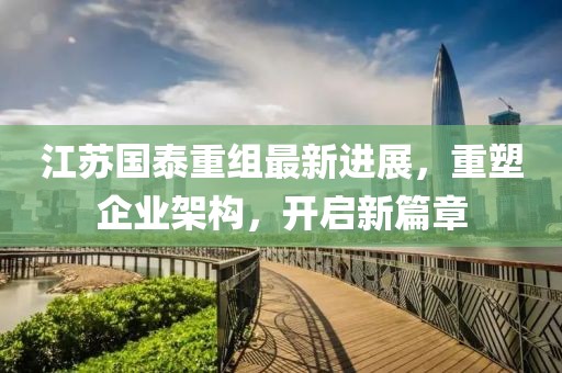 江苏国泰重组最新进展，重塑企业架构，开启新篇章