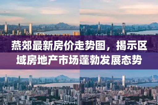 燕郊最新房价走势图，揭示区域房地产市场蓬勃发展态势