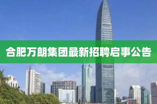 合肥万朗集团最新招聘启事公告
