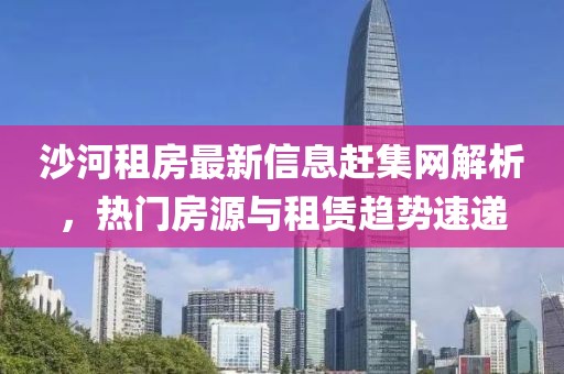 沙河租房最新信息赶集网解析，热门房源与租赁趋势速递