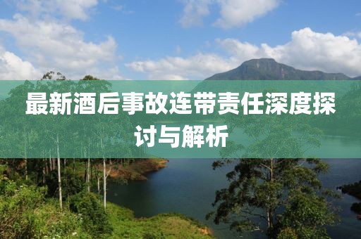 最新酒后事故连带责任深度探讨与解析