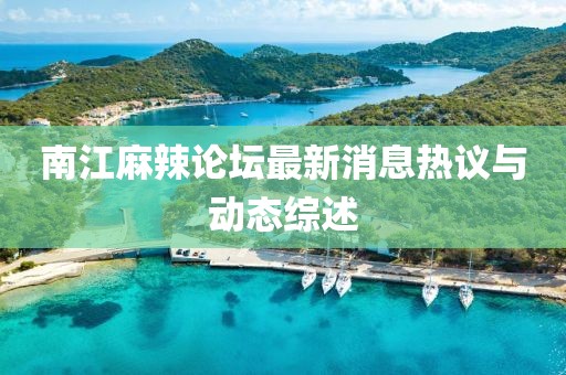 南江麻辣论坛最新消息热议与动态综述