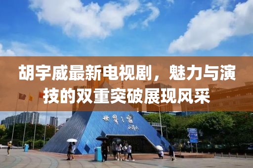 胡宇威最新电视剧，魅力与演技的双重突破展现风采