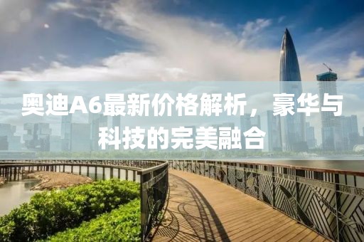 奥迪A6最新价格解析，豪华与科技的完美融合