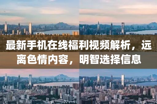 最新手机在线福利视频解析，远离色情内容，明智选择信息