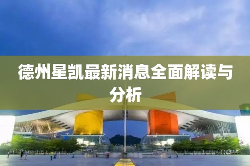 德州星凯最新消息全面解读与分析
