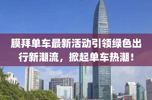 膜拜单车最新活动引领绿色出行新潮流，掀起单车热潮！