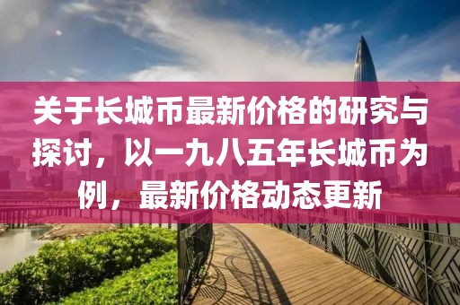 关于长城币最新价格的研究与探讨，以一九八五年长城币为例，最新价格动态更新