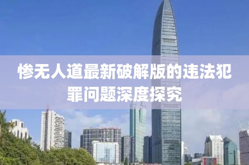 惨无人道最新破解版的违法犯罪问题深度探究