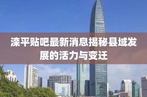滦平贴吧最新消息揭秘县域发展的活力与变迁