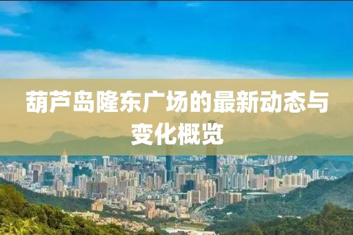 葫芦岛隆东广场的最新动态与变化概览