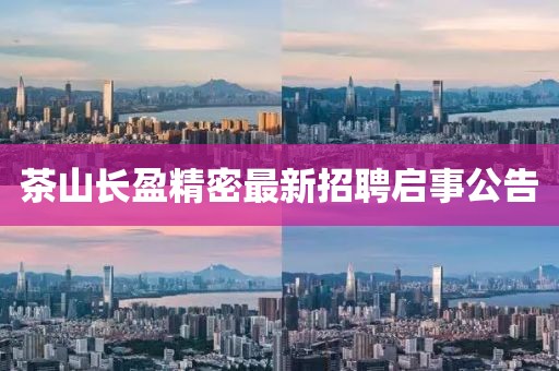 茶山长盈精密最新招聘启事公告