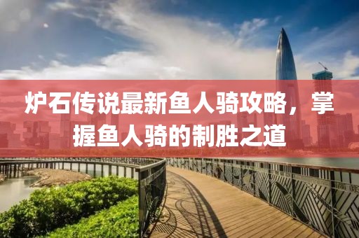 炉石传说最新鱼人骑攻略，掌握鱼人骑的制胜之道