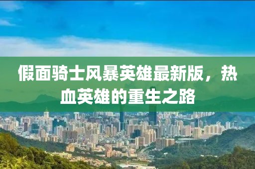 假面骑士风暴英雄最新版，热血英雄的重生之路
