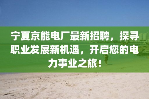 宁夏京能电厂最新招聘，探寻职业发展新机遇，开启您的电力事业之旅！