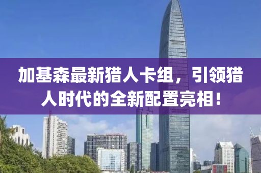 加基森最新猎人卡组，引领猎人时代的全新配置亮相！