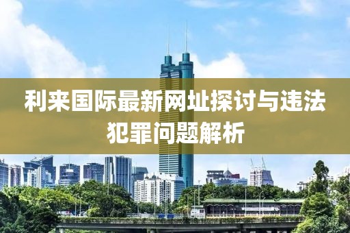 利来国际最新网址探讨与违法犯罪问题解析