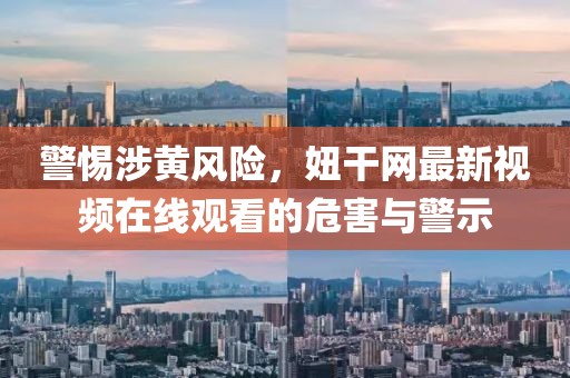 警惕涉黄风险，妞干网最新视频在线观看的危害与警示