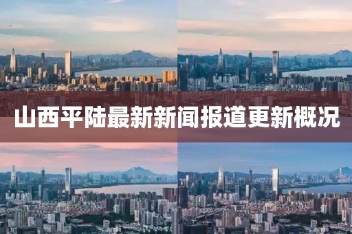 山西平陆最新新闻报道更新概况