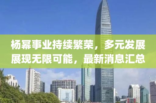 杨幂事业持续繁荣，多元发展展现无限可能，最新消息汇总