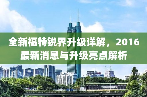 全新福特锐界升级详解，2016最新消息与升级亮点解析