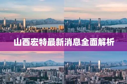 山西宏特最新消息全面解析
