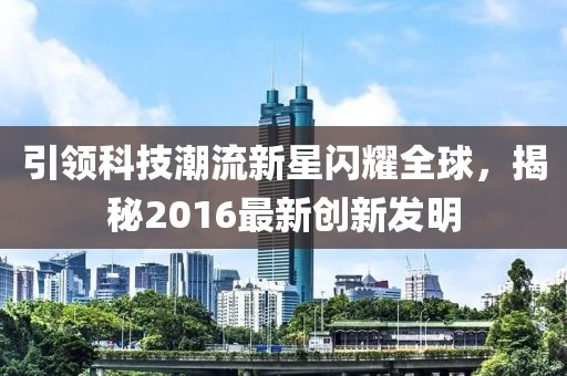引领科技潮流新星闪耀全球，揭秘2016最新创新发明