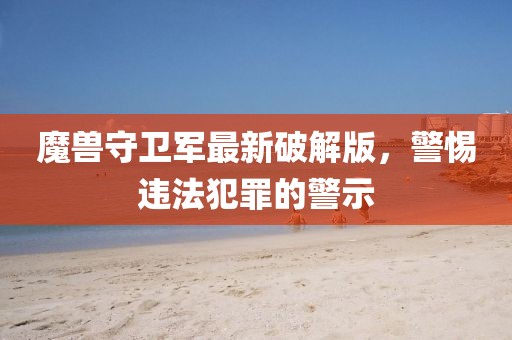 魔兽守卫军最新破解版，警惕违法犯罪的警示