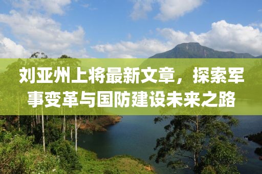 刘亚州上将最新文章，探索军事变革与国防建设未来之路