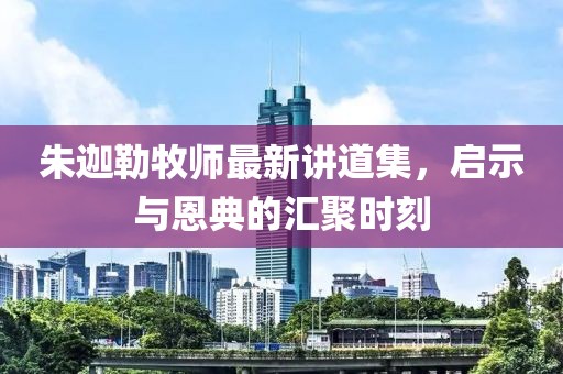 朱迦勒牧师最新讲道集，启示与恩典的汇聚时刻