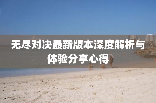 无尽对决最新版本深度解析与体验分享心得