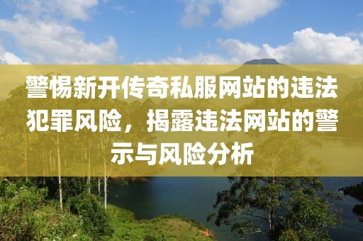 警惕新开传奇私服网站的违法犯罪风险，揭露违法网站的警示与风险分析
