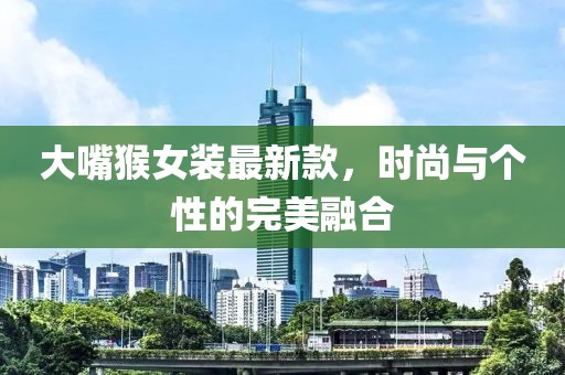 大嘴猴女装最新款，时尚与个性的完美融合