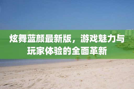 炫舞蓝颜最新版，游戏魅力与玩家体验的全面革新