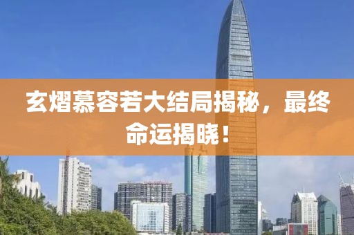 玄熠慕容若大结局揭秘，最终命运揭晓！