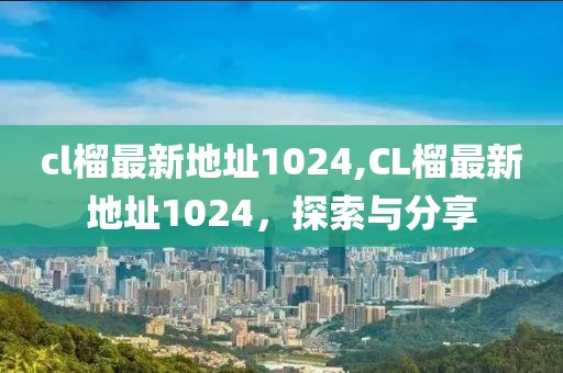 cl榴最新地址1024,CL榴最新地址1024，探索与分享