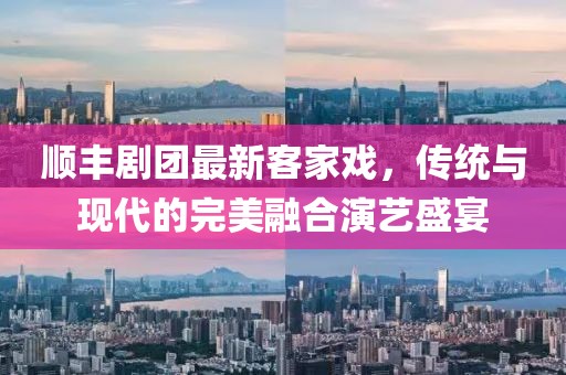 顺丰剧团最新客家戏，传统与现代的完美融合演艺盛宴