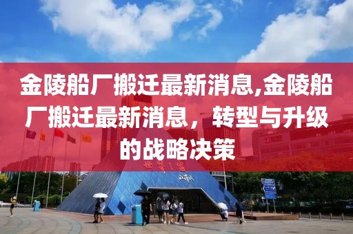 金陵船厂搬迁最新消息,金陵船厂搬迁最新消息，转型与升级的战略决策