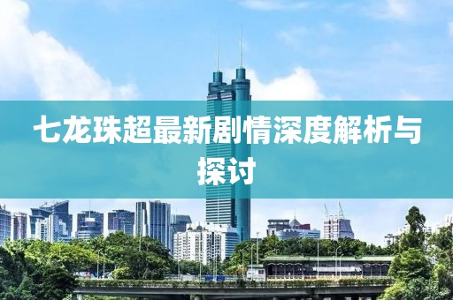 七龙珠超最新剧情深度解析与探讨