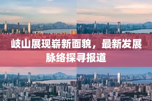 岐山展现崭新面貌，最新发展脉络探寻报道