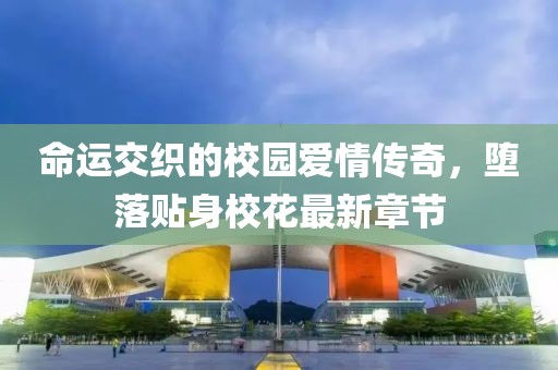 命运交织的校园爱情传奇，堕落贴身校花最新章节