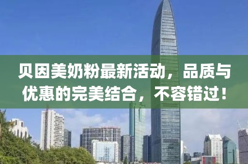 贝因美奶粉最新活动，品质与优惠的完美结合，不容错过！
