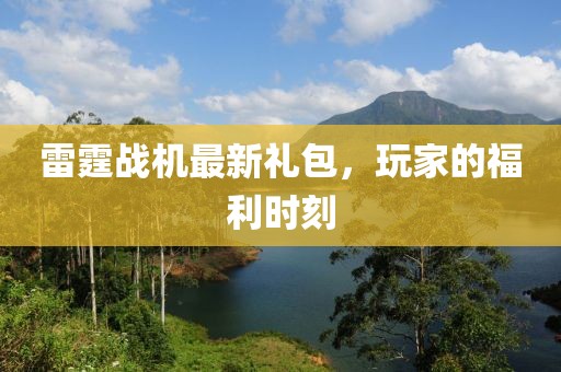 雷霆战机最新礼包，玩家的福利时刻