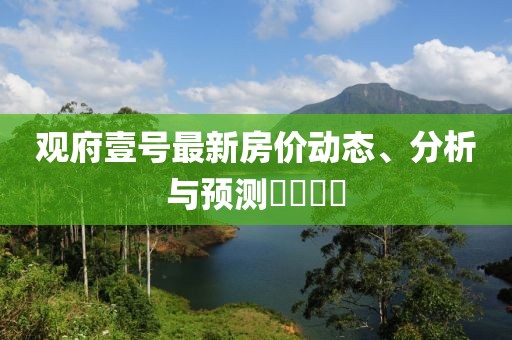 观府壹号最新房价动态、分析与预测​​​​