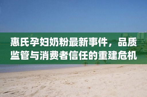 惠氏孕妇奶粉最新事件，品质监管与消费者信任的重建危机