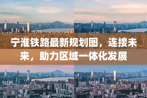 宁淮铁路最新规划图，连接未来，助力区域一体化发展