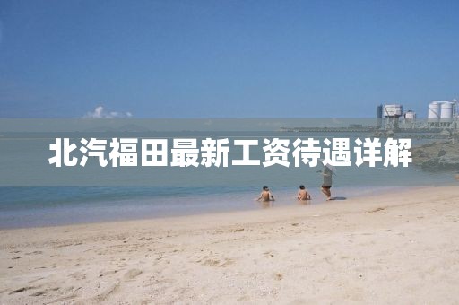 北汽福田最新工资待遇详解